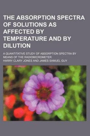 Cover of The Absorption Spectra of Solutions as Affected by Temperature and by Dilution; A Quantitative Study of Absorption Spectra by Means of the Radiomicrometer