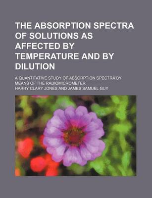 Book cover for The Absorption Spectra of Solutions as Affected by Temperature and by Dilution; A Quantitative Study of Absorption Spectra by Means of the Radiomicrometer