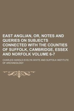 Cover of East Anglian, Or, Notes and Queries on Subjects Connected with the Counties of Suffolk, Cambridge, Essex and Norfolk Volume 6-7