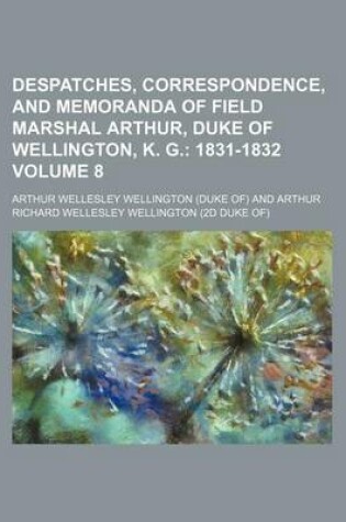 Cover of Despatches, Correspondence, and Memoranda of Field Marshal Arthur, Duke of Wellington, K. G. Volume 8; 1831-1832