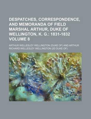 Book cover for Despatches, Correspondence, and Memoranda of Field Marshal Arthur, Duke of Wellington, K. G. Volume 8; 1831-1832