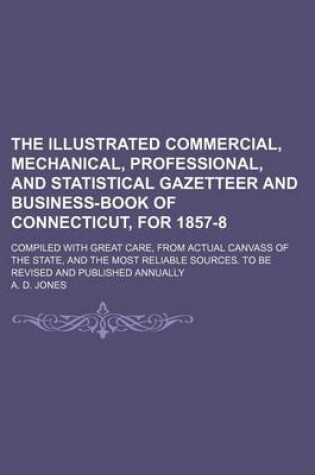 Cover of The Illustrated Commercial, Mechanical, Professional, and Statistical Gazetteer and Business-Book of Connecticut, for 1857-8; Compiled with Great Care, from Actual Canvass of the State, and the Most Reliable Sources. to Be Revised and Published Annually