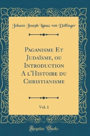 Cover of Paganisme Et Judaisme, Ou Introduction a l'Histoire Du Christianisme, Vol. 1 (Classic Reprint)