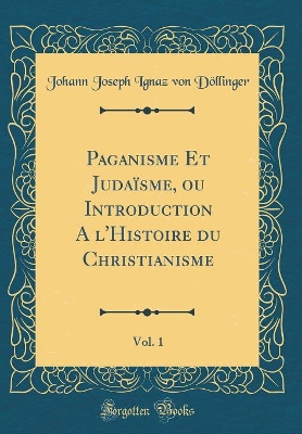 Book cover for Paganisme Et Judaisme, Ou Introduction a l'Histoire Du Christianisme, Vol. 1 (Classic Reprint)