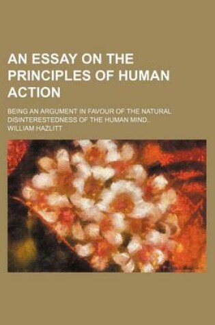 Cover of An Essay on the Principles of Human Action; Being an Argument in Favour of the Natural Disinterestedness of the Human Mind