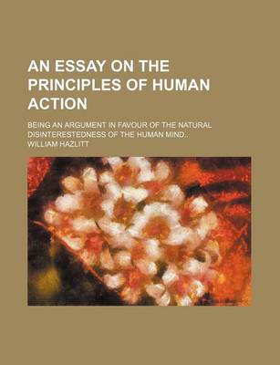 Book cover for An Essay on the Principles of Human Action; Being an Argument in Favour of the Natural Disinterestedness of the Human Mind