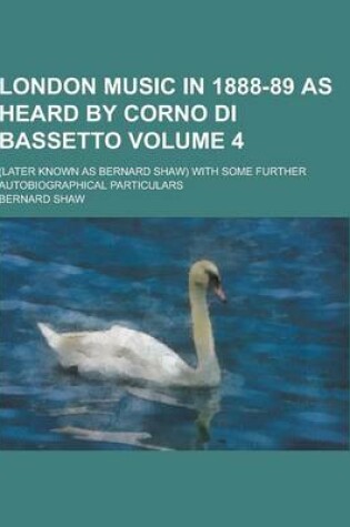 Cover of London Music in 1888-89 as Heard by Corno Di Bassetto; (Later Known as Bernard Shaw) with Some Further Autobiographical Particulars Volume 4