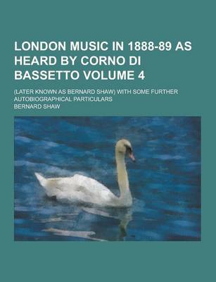 Book cover for London Music in 1888-89 as Heard by Corno Di Bassetto; (Later Known as Bernard Shaw) with Some Further Autobiographical Particulars Volume 4