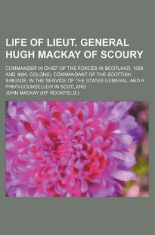 Cover of Life of Lieut. General Hugh MacKay of Scoury; Commander in Chief of the Forces in Scotland, 1689 and 1690, Colonel Commandant of the Scottish Brigade, in the Service of the States General, and a Privy-Counsellor in Scotland