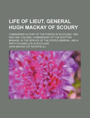 Book cover for Life of Lieut. General Hugh MacKay of Scoury; Commander in Chief of the Forces in Scotland, 1689 and 1690, Colonel Commandant of the Scottish Brigade, in the Service of the States General, and a Privy-Counsellor in Scotland