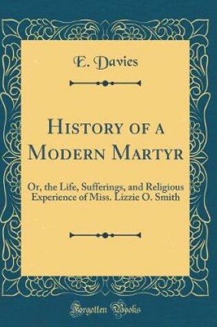 Cover of History of a Modern Martyr: Or, the Life, Sufferings, and Religious Experience of Miss. Lizzie O. Smith (Classic Reprint)