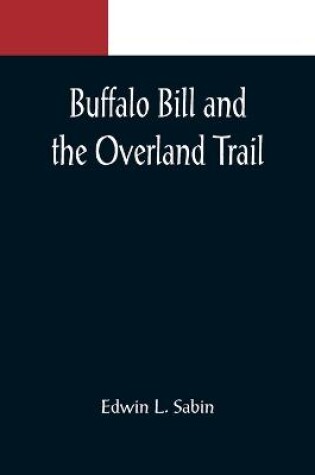 Cover of Buffalo Bill and the Overland Trail; Being the story of how boy and man worked hard and played hard to blaze the white trail, by wagon train, stage coach and pony express, across the great plains and the mountains beyond, that the American republic might e