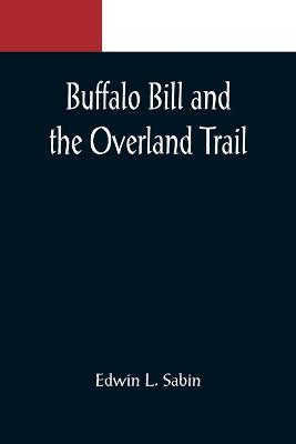 Book cover for Buffalo Bill and the Overland Trail; Being the story of how boy and man worked hard and played hard to blaze the white trail, by wagon train, stage coach and pony express, across the great plains and the mountains beyond, that the American republic might e