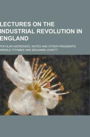 Cover of Lectures on the Industrial Revolution in England; Popular Addresses, Notes and Other Fragments