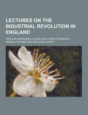 Book cover for Lectures on the Industrial Revolution in England; Popular Addresses, Notes and Other Fragments