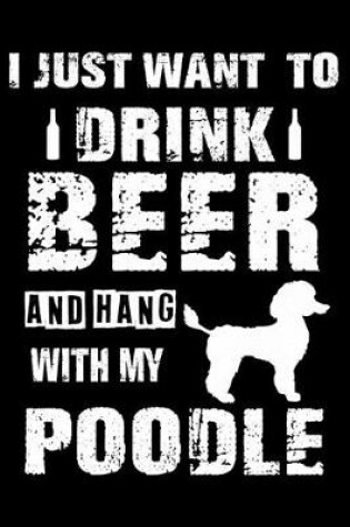 Cover of I Just Want To Drink Beer And Hang With My Poodle