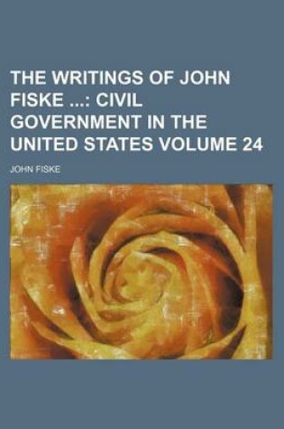 Cover of The Writings of John Fiske Volume 24; Civil Government in the United States