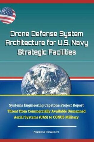 Cover of Drone Defense System Architecture for U.S. Navy Strategic Facilities - Systems Engineering Capstone Project Report - Threat from Commercially Available Unmanned Aerial Systems (Uas) to Conus Military