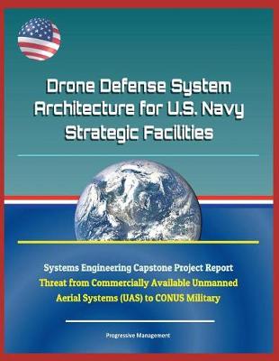 Book cover for Drone Defense System Architecture for U.S. Navy Strategic Facilities - Systems Engineering Capstone Project Report - Threat from Commercially Available Unmanned Aerial Systems (Uas) to Conus Military