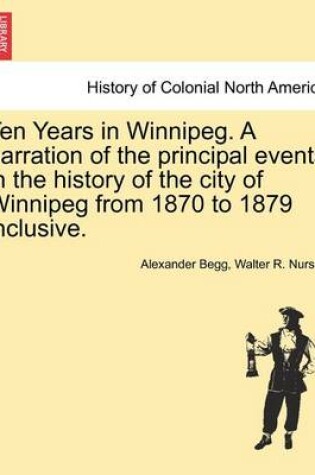 Cover of Ten Years in Winnipeg. a Narration of the Principal Events in the History of the City of Winnipeg from 1870 to 1879 Inclusive.