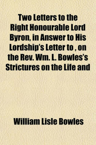 Cover of Two Letters to the Right Honourable Lord Byron, in Answer to His Lordship's Letter To, on the REV. Wm. L. Bowles's Strictures on the Life and