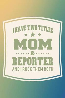 Book cover for I Have Two Titles Mom & Reporter And I Rock Them Both