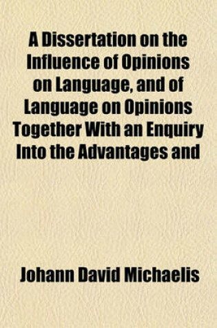 Cover of A Dissertation on the Influence of Opinions on Language, and of Language on Opinions Together with an Enquiry Into the Advantages and