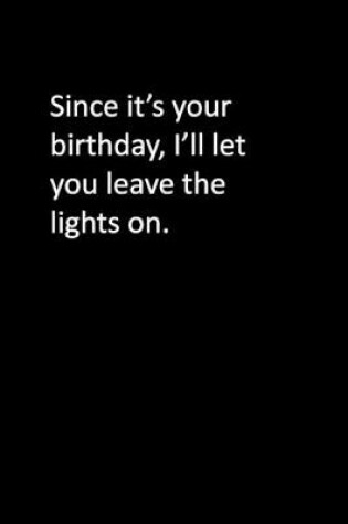Cover of Since it's your birthday, I'll let you leave the lights on.