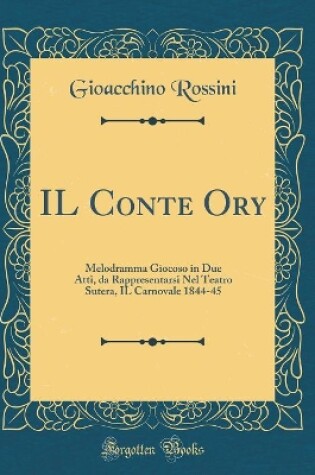 Cover of IL Conte Ory: Melodramma Giocoso in Due Atti, da Rappresentarsi Nel Teatro Sutera, IL Carnovale 1844-45 (Classic Reprint)