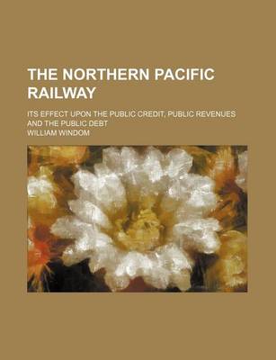 Book cover for The Northern Pacific Railway; Its Effect Upon the Public Credit, Public Revenues and the Public Debt