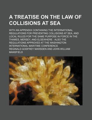 Book cover for A Treatise on the Law of Collisions at Sea; With an Appendix Containing the International Regulations for Preventing Collisions at Sea, and Local Rules for the Same Purpose in Force in the Thames, Mersey, and Elsewhere Also the Regulations Approved at Th