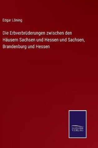 Cover of Die Erbverbrüderungen zwischen den Häusern Sachsen und Hessen und Sachsen, Brandenburg und Hessen