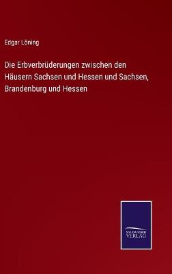 Book cover for Die Erbverbrüderungen zwischen den Häusern Sachsen und Hessen und Sachsen, Brandenburg und Hessen