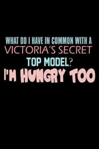 Cover of What Do I Have In Common With A Victoria's Secret Top Model I'm Hungry Too