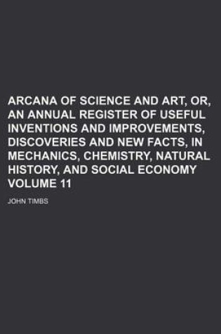 Cover of Arcana of Science and Art, Or, an Annual Register of Useful Inventions and Improvements, Discoveries and New Facts, in Mechanics, Chemistry, Natural History, and Social Economy Volume 11