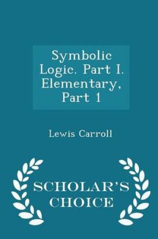 Cover of Symbolic Logic. Part I. Elementary, Part 1 - Scholar's Choice Edition