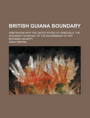 Book cover for British Guiana Boundary; Arbitration with the United States of Venezuela. the Argument on Behalf of the Government of Her Britannic Majesty