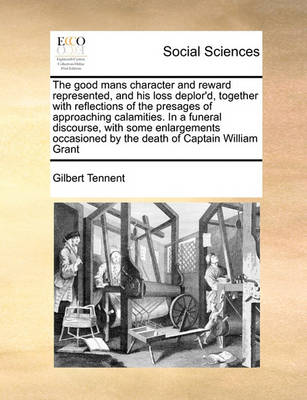 Book cover for The good mans character and reward represented, and his loss deplor'd, together with reflections of the presages of approaching calamities. In a funeral discourse, with some enlargements occasioned by the death of Captain William Grant