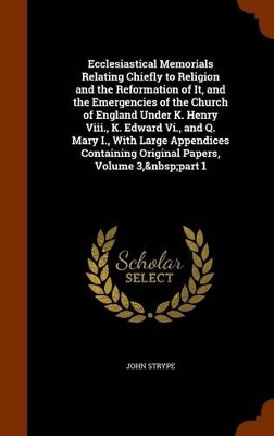 Book cover for Ecclesiastical Memorials Relating Chiefly to Religion and the Reformation of It, and the Emergencies of the Church of England Under K. Henry VIII., K. Edward VI., and Q. Mary I., with Large Appendices Containing Original Papers, Volume 3, Part 1