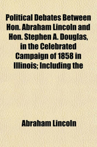 Cover of Political Debates Between Hon. Abraham Lincoln and Hon. Stephen A. Douglas, in the Celebrated Campaign of 1858 in Illinois; Including the