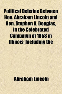 Book cover for Political Debates Between Hon. Abraham Lincoln and Hon. Stephen A. Douglas, in the Celebrated Campaign of 1858 in Illinois; Including the