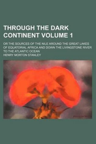 Cover of Through the Dark Continent; Or the Sources of the Nile Around the Great Lakes of Equatorial Africa and Down the Livingstone River to the Atlantic Ocean Volume 1