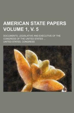 Cover of American State Papers Volume 1, V. 5; Documents, Legislative and Executive of the Congress of the United States ...