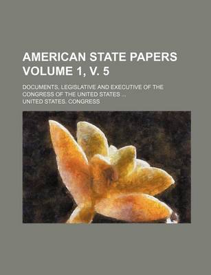 Book cover for American State Papers Volume 1, V. 5; Documents, Legislative and Executive of the Congress of the United States ...