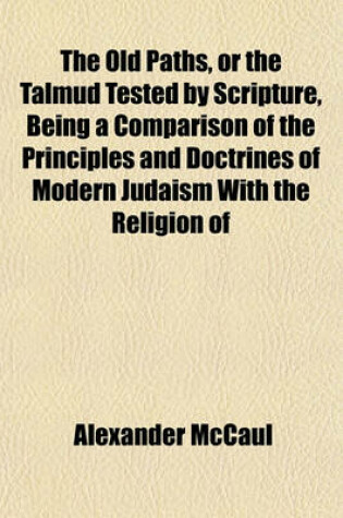 Cover of The Old Paths, or the Talmud Tested by Scripture, Being a Comparison of the Principles and Doctrines of Modern Judaism with the Religion of