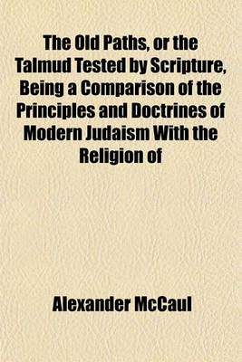 Book cover for The Old Paths, or the Talmud Tested by Scripture, Being a Comparison of the Principles and Doctrines of Modern Judaism with the Religion of