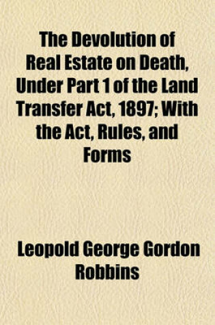 Cover of The Devolution of Real Estate on Death, Under Part 1 of the Land Transfer ACT, 1897; With the ACT, Rules, and Forms