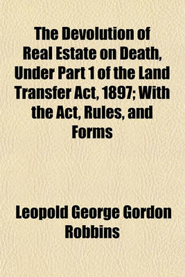 Book cover for The Devolution of Real Estate on Death, Under Part 1 of the Land Transfer ACT, 1897; With the ACT, Rules, and Forms