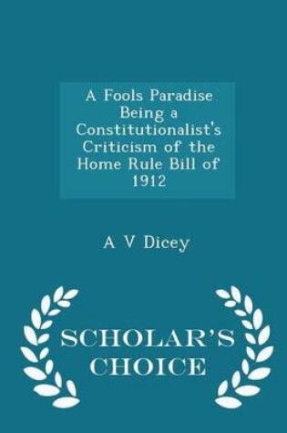 Cover of A Fools Paradise Being a Constitutionalist's Criticism of the Home Rule Bill of 1912 - Scholar's Choice Edition