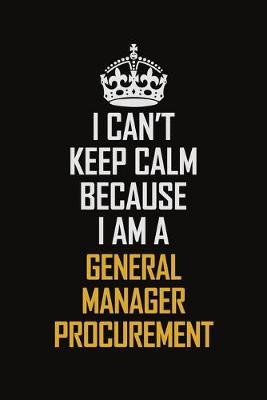 Book cover for I Can't Keep Calm Because I Am A General Manager Procurement